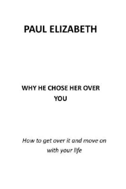 Why He Chose Her Over You: How to Get Over It and Move on with Your Life by Paul Elizabeth