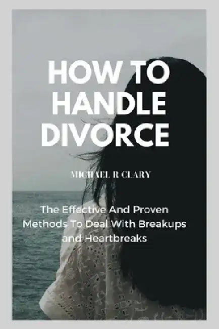 How to Handle Divorce: The Effective And Proven Methods to Deal With Breakups and Heartbreaks by Michael R. Clary