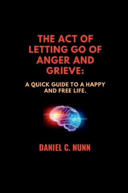 The Act of Letting Go of Anger and Grieve.: A quick guide to a happy and free life. by Daniel C. Nunn