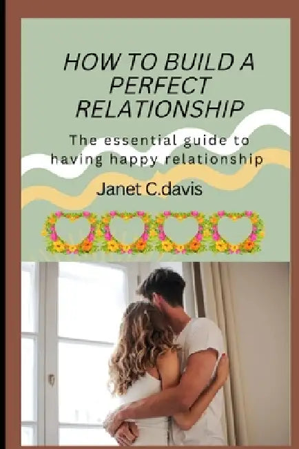 How to Build a Perfect Relationship: The essential guide to having happy relationship by Janet C. Davis