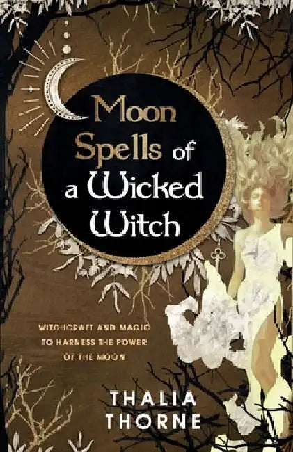 Moon Spells of a Wicked Witch: Witchcraft and Magic to Harness the Power of the Moon by Thalia Thorne
