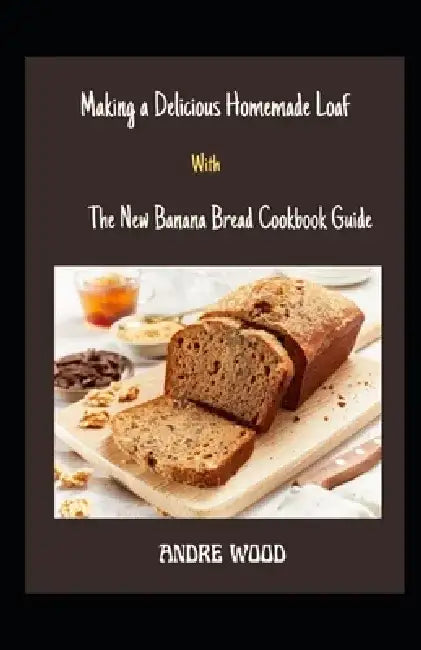 Making A Delicious Homemade Loaf With The New Banana Bread Cookbook Guide: With Sumptuous Recipes by Andre Wood