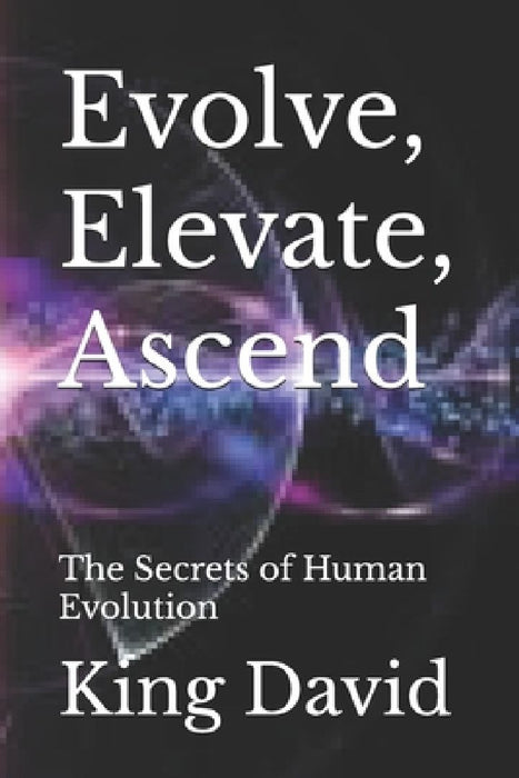 Evolve, Elevate, Ascend: The Secrets of Human Evolution by King David