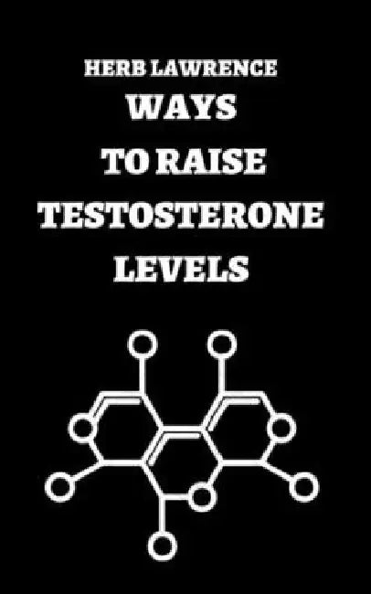 Ways to Raise Testosterone Levels: Complete Guide Regarding Testosterone by Herb Lawrence