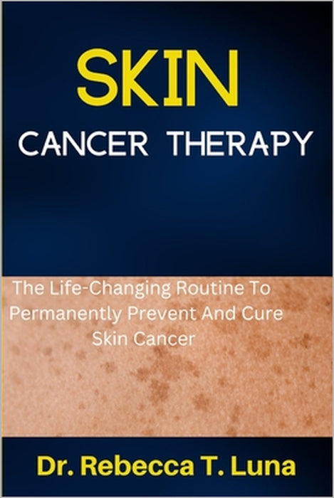 Skin Cancer Therapy: The Life-Changing Routine To Permanently Prevent And Cure Skin Cancer by Rebecca T. Luna