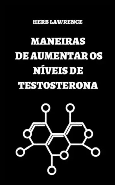 Maneiras de Aumentar OS Níveis de Testosterona: Guia Completo Sobre Testosterona by Herb Lawrence