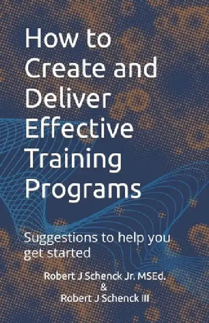 How to Create and Deliver Effective Training Programs: Suggestions to help you get started by III Schenck Robert J.