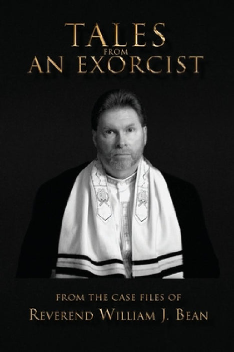 Tales From An Exorcist: From The Case Files of Reverend William J Bean by William J. Bean