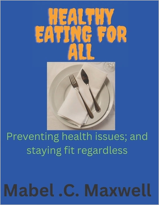 Healthy Eating for All: Preventing health issues; and staying fit regardless by Mabel C. Maxwell