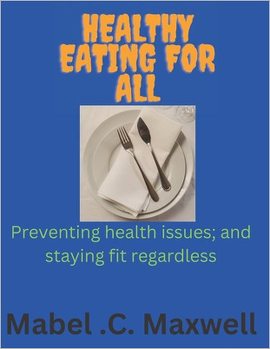 Healthy Eating for All: Preventing health issues; and staying fit regardless by Mabel C. Maxwell