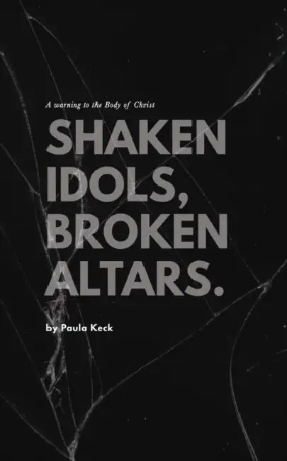 Shaken Idols, Broken Altars: A Warning to the Body of Christ by Paula Keck