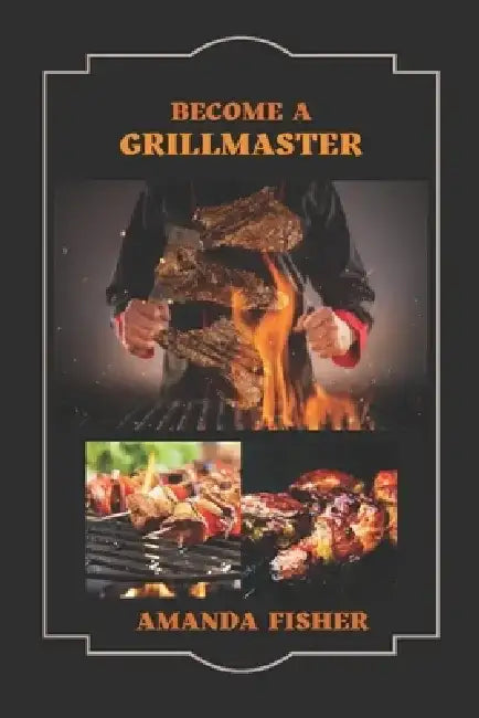 Become A Grill Master: Move from a Novice Griller to a Master Griller with Grilling Techniques by Amanda Fisher