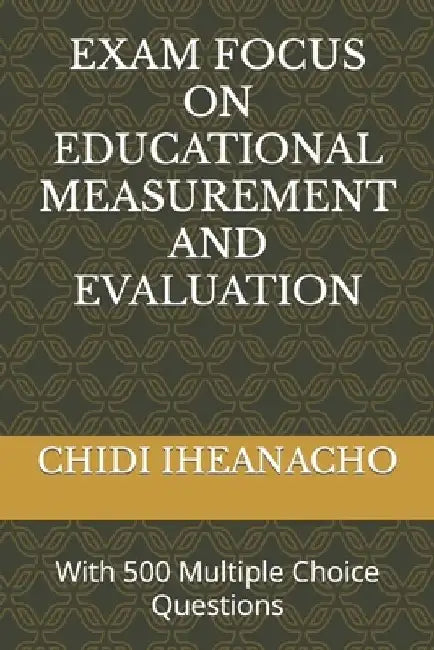 Exam Focus on Educational Measurement and Evaluation: With 500 Multiple Choice Questions by Chidi Iheanacho