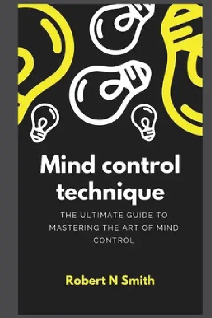 Mind control technique: The Ultimate Guide to Mastering the Art of Mind Control by Robert N. Smith