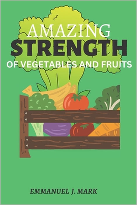 Amazing strength of vegetables and fruits: Fruits and vegetables it benefits for healthy living by Emmanuel J. Mark