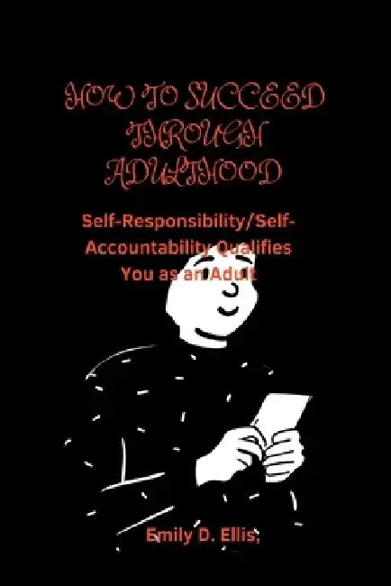 How to Succeed Through Adulthood: Self-Responsibility/Self-Accountability Qualifies You as an Adult by Emily D. Ellis