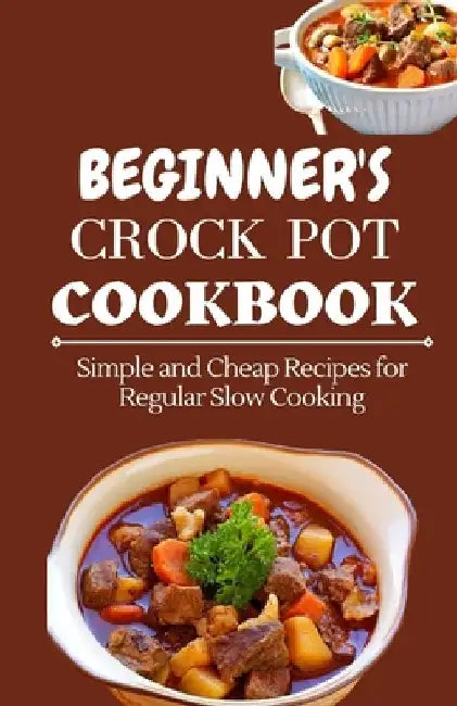 Beginner's Crock Pot Cookbook: Simple and Cheap Recipes for Regular Slow Cooking by Jenson Miller