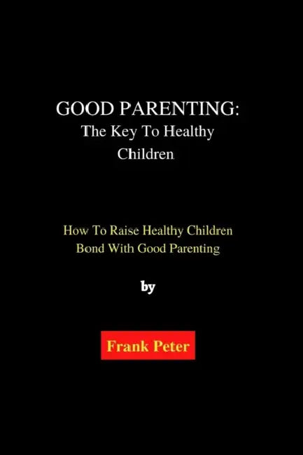 Good Parenting: The Key To Healthy Children: How To Raise Healthy Children Bond With Good Parenting by Frank Peter