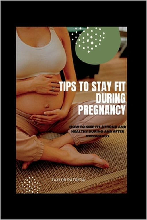 Tips to stay fit during pregnancy: How to keep fit, strong and healthy during and after pregnancy by Taylor Patricia