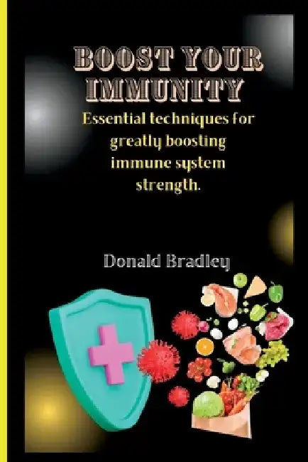 Boost Your Immunity: Essential techniques for greatly boosting immune system strength. by Donald Bradley