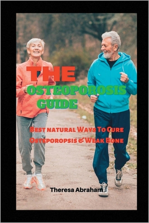 The Osteoporosis Guide: Best Natural Ways To Cure Osteoporosis & Weak Bone by Theresa Abraham