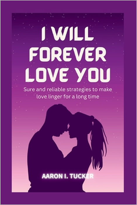 I Will Forever Love You: Sure and reliable strategies to make love linger for a long time by Aaron I. Tucker