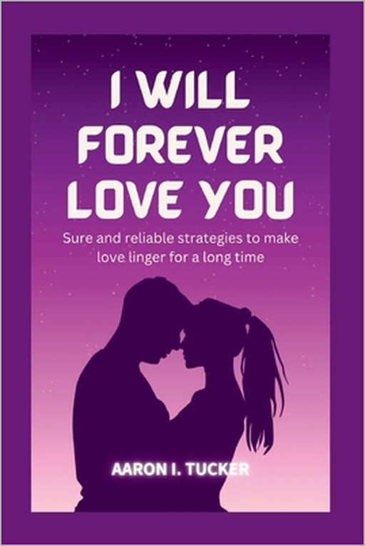 I Will Forever Love You: Sure and reliable strategies to make love linger for a long time by Aaron I. Tucker