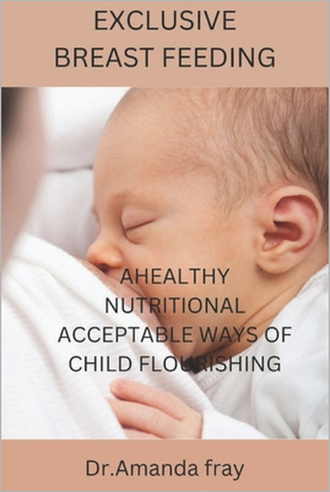 Exclusive Breast Feeding: Healthy Nutritional Acceptable Ways of Child Flourishing by Dr Amanda Fray