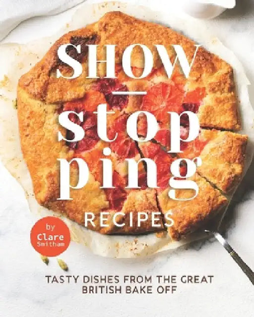 Show-Stopping Recipes: Tasty Dishes from The Great British Bake Off by Clare Smitham