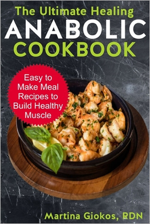The Ultimate Healing Anabolic Cookbook: Easy to Make Meal Recipes to Build Healthy Muscle by Martina Giokos Rdn