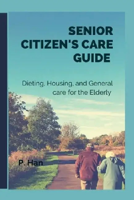 Senior Citizen's Care Guide: Dieting, Housing, and General Care for The Elderly by P. Han