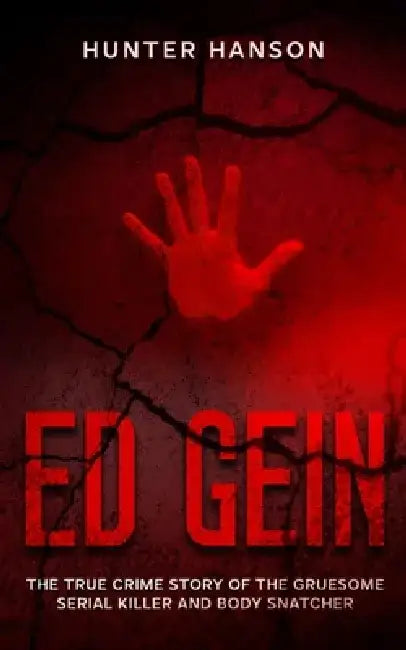Ed Gein: The True Crime Story of the Gruesome Serial Killer and Body Snatcher by Hunter Hanson