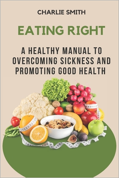 Eating Right: A Healthy Manual to Overcoming Sickness and Promoting Good Health by Charlie Smith