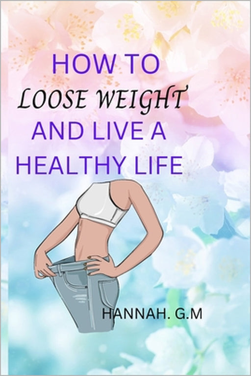 How to loose weight and live a healthy life. by Hannah G. M.