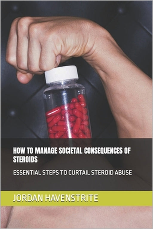 How to Manage Societal Consequences of Steroids: Essential Steps to Curtail Steroid Abuse by Jordan Havenstrite