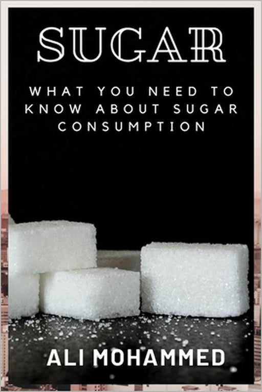 Sugar: What You Need to Know about Sugar Consumption by Ali Mohammed