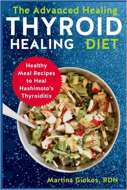 The Advanced Thyroid Healing Diet: Healthy Meal Recipes to Heal Hashimoto's Thyroiditis by Martina Giokos Rdn