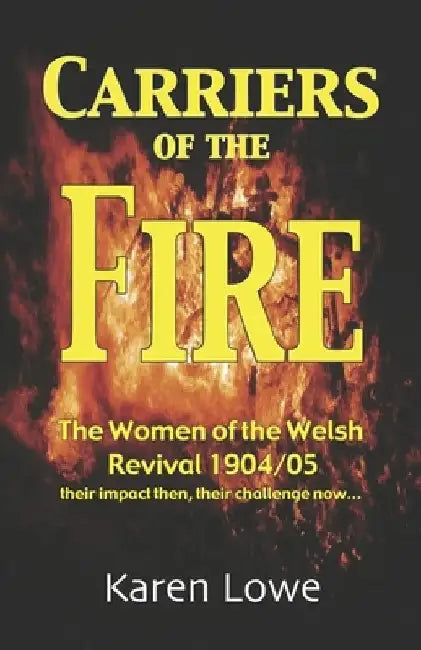 Carriers of the Fire: The Women of the Welsh Revival 1904/5 their impact then, their challenge now... by Karen Lowe