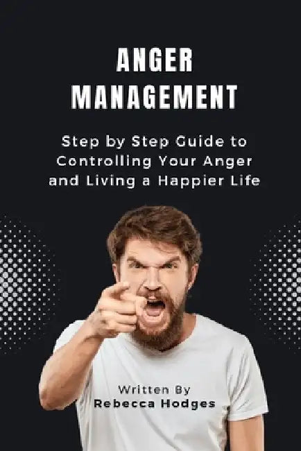 Anger Management: Step by Step Guide to Controlling Your Anger and Living a Happier Life by Rebecca Hodges