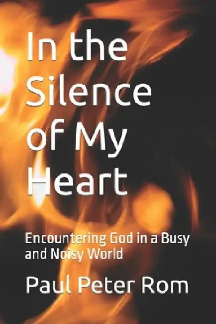 In the Silence of My Heart: Encountering God in a Busy and Noisy World by Paul Peter Rom Ph. D.