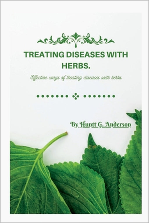 Treating Diseases with Herbs.: Effective ways of treating diseases with herbs. by Huntt G. Anderson