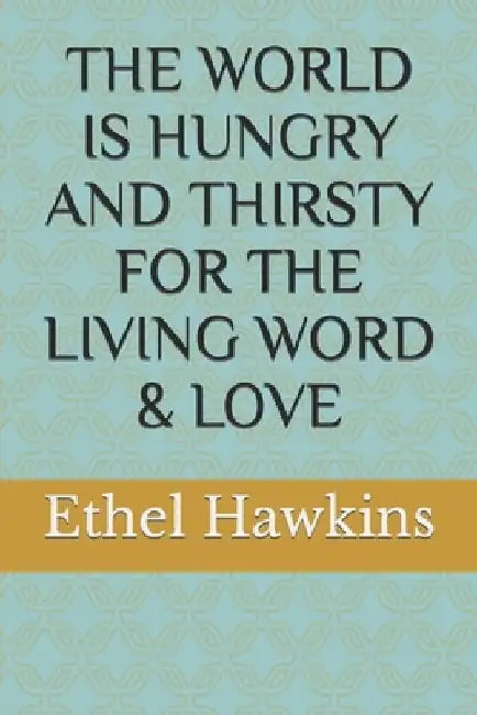 The World Is Hungry and Thirsty for the Living Word & Love by Ethel M. Hawkins