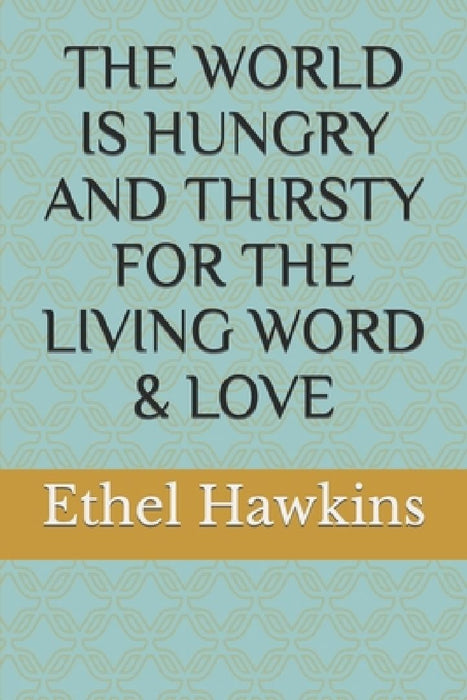 The World Is Hungry and Thirsty for the Living Word & Love by Ethel M. Hawkins