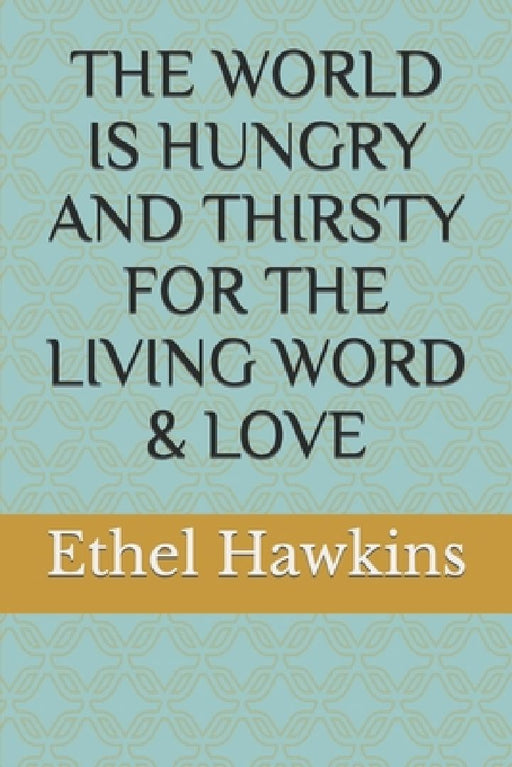The World Is Hungry and Thirsty for the Living Word & Love by Ethel M. Hawkins