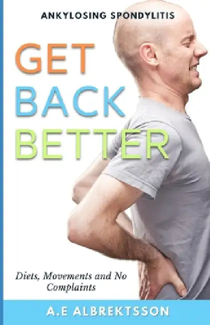 Get Back Better From Ankylosing Spondylitis: Diets, Movements and No Complaints by A. E. Albrektsson