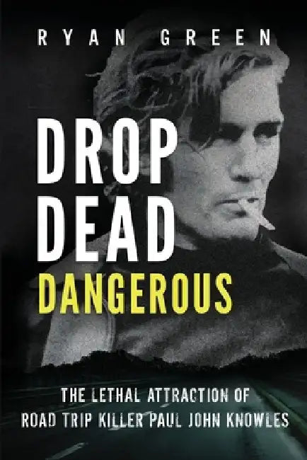Drop Dead Dangerous: The Lethal Attraction of Road Trip Killer, Paul John Knowles by Ryan Green