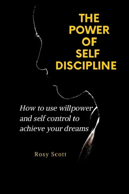 The Power of Self-Discipline: How to use willpower and self control to achieve your dreams by Rosy Scott