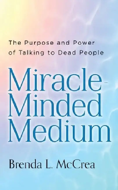 Miracle Minded Medium: The Purpose and Power of Talking to Dead People by Brenda L. McCrea