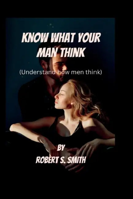 Know What Your Man Think: Understand How Men Think by Robert S. Smith