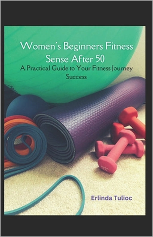 Women's Beginners Fitness Sense After 50: A Practical Guide to Your Fitness Journey Success by Erlinda Tulioc